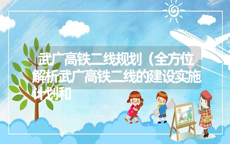 武广高铁二线规划(全方位解析武广高铁二线的建设实施计划和 武广高铁二线规划(全方位解析武广高铁二线的建设实施计划和