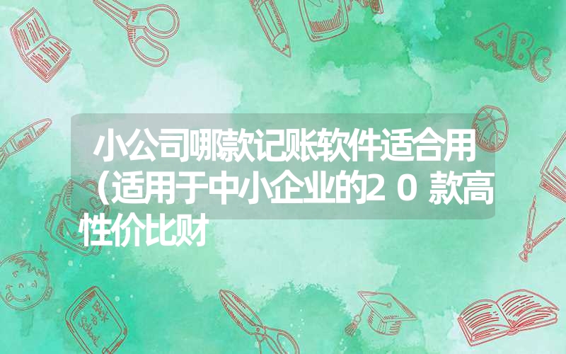 小公司哪款记账软件适合用(适用于中小企业的20款高性价比财 小公司哪款记账软件适合用(适用于中小企业的20款高性价比财