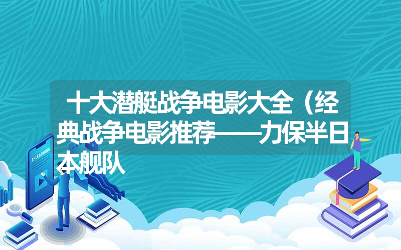 十大潜艇战争电影大全(经典战争电影推荐——力保半日本舰队 十大潜艇战争电影大全(经典战争电影推荐——力保半日本舰队