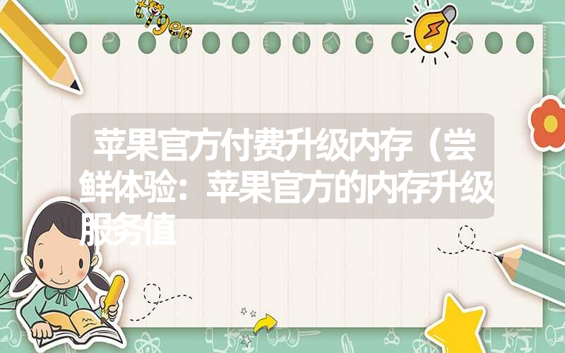 苹果官方付费升级内存(尝鲜体验:苹果官方的内存升级服务值 苹果官方付费升级内存(尝鲜体验:苹果官方的内存升级服务值