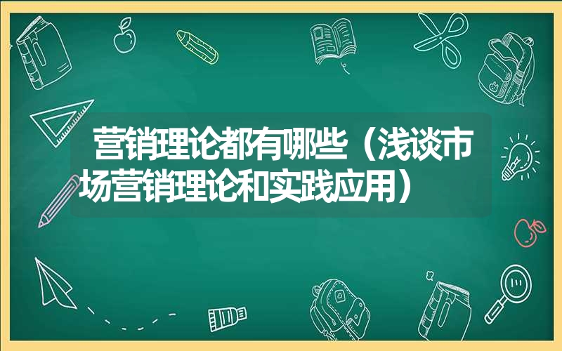 营销理论都有哪些(浅谈市场营销理论和实践应用) 营销理论都有哪些(浅谈市场营销理论和实践应用)