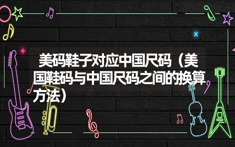 美码鞋子对应中国尺码(美国鞋码与中国尺码之间的换算方法) 美码鞋子对应中国尺码(美国鞋码与中国尺码之间的换算方法)