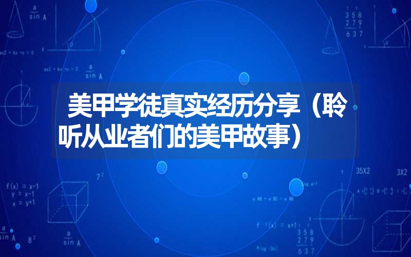 美甲学徒真实经历分享(聆听从业者们的美甲故事) 美甲学徒真实经历分享(聆听从业者们的美甲故事)