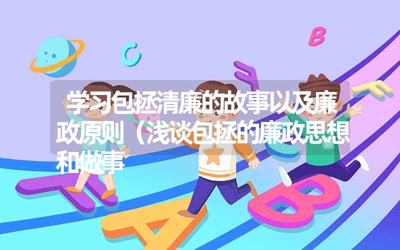 学习包拯清廉的故事以及廉政原则(浅谈包拯的廉政思想和做事 学习包拯清廉的故事以及廉政原则(浅谈包拯的廉政思想和做事
