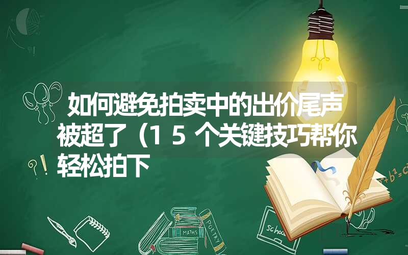 如何避免拍卖中的出价尾声被超了(15个关键技巧帮你轻松拍下 如何避免拍卖中的出价尾声被超了(15个关键技巧帮你轻松拍下