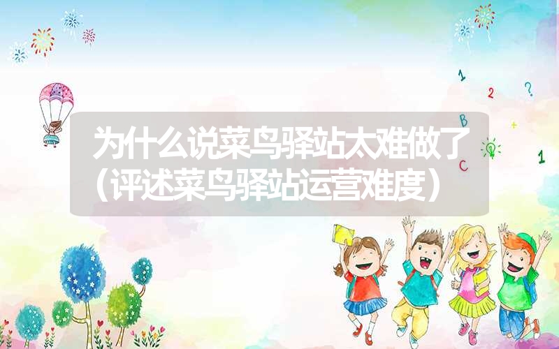 为什么说菜鸟驿站太难做了(评述菜鸟驿站运营难度) 为什么说菜鸟驿站太难做了(评述菜鸟驿站运营难度)