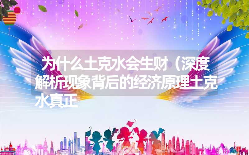 为什么土克水会生财(深度解析现象背后的经济原理土克水真正 为什么土克水会生财(深度解析现象背后的经济原理土克水真正