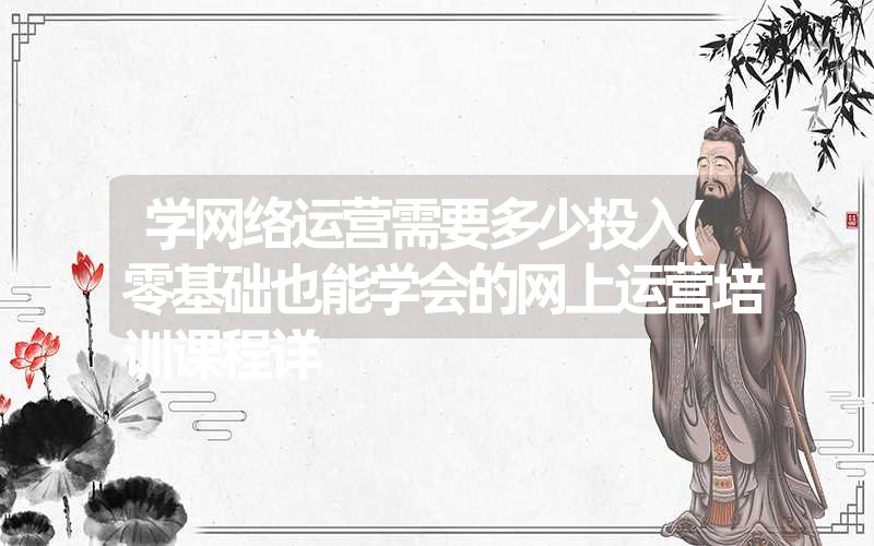 学网络运营需要多少投入(零基础也能学会的网上运营培训课程详 学网络运营需要多少投入(零基础也能学会的网上运营培训课程详