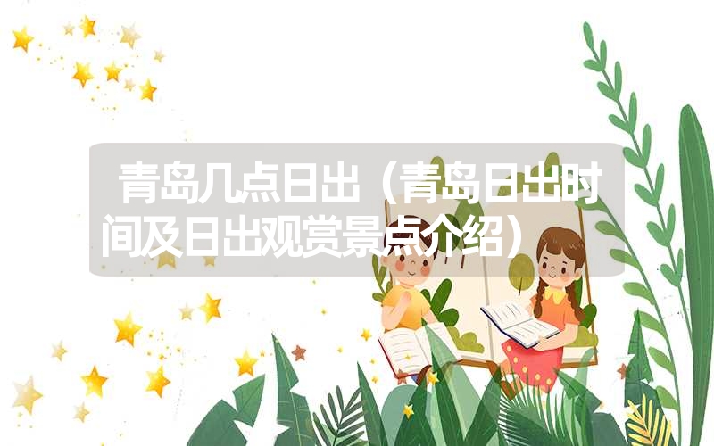 青岛几点日出(青岛日出时间及日出观赏景点介绍) 青岛几点日出(青岛日出时间及日出观赏景点介绍)