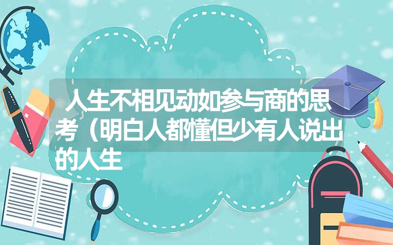 人生不相见动如参与商的思考(明白人都懂但少有人说出的人生 人生不相见动如参与商的思考(明白人都懂但少有人说出的人生