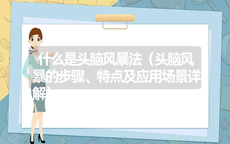 什么是头脑风暴法(头脑风暴的步骤、特点及应用场景详解) 什么是头脑风暴法(头脑风暴的步骤、特点及应用场景详解)