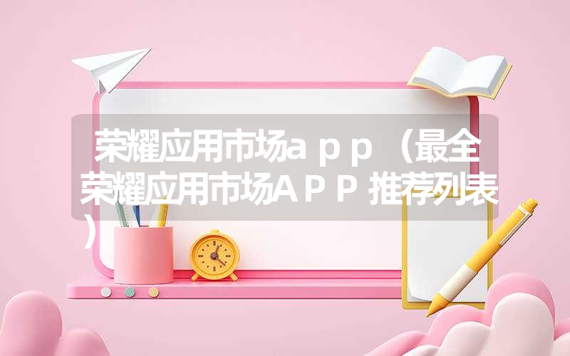 荣耀应用市场app(最全荣耀应用市场app推荐列表) 荣耀应用市场app(最全荣耀应用市场app推荐列表)