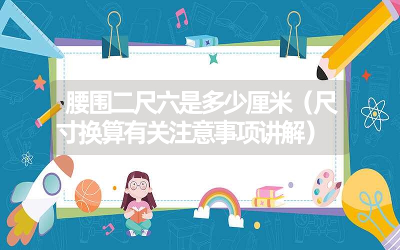 腰围二尺六是多少厘米(尺寸换算有关注意事项讲解) 腰围二尺六是多少厘米(尺寸换算有关注意事项讲解)
