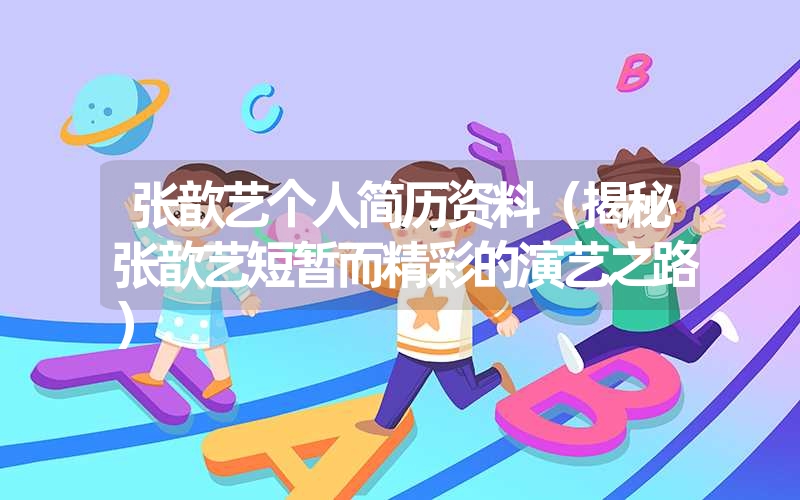 <font color='1677721'>张歆艺个人简历资料（揭秘张歆艺短暂而精彩的演艺之路）</font>