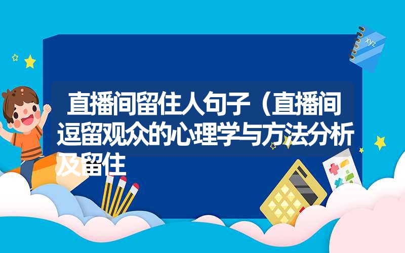 <font color='1677721'>直播间留住人句子（直播间逗留观众的心理学与方法分析及留住</font>