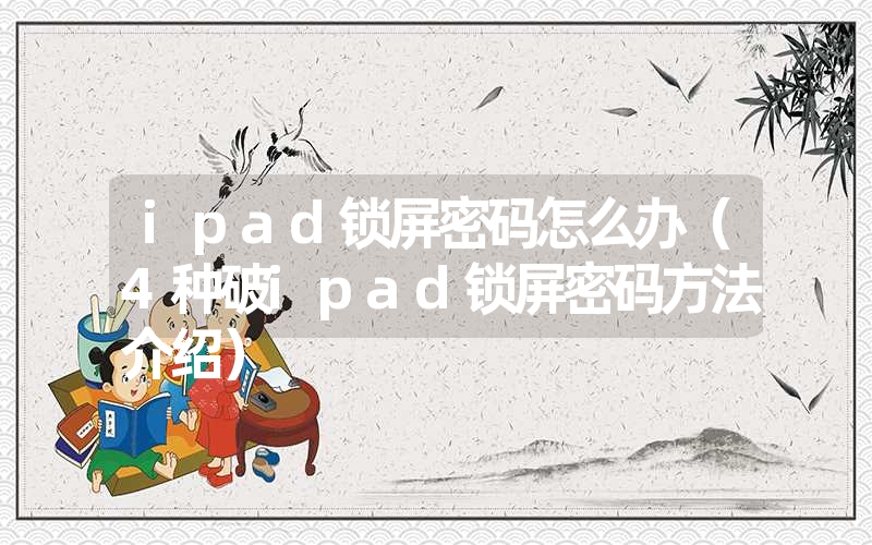 <font color='1677721'>ipad锁屏密码怎么办（4种破ipad锁屏密码方法介绍）</font>