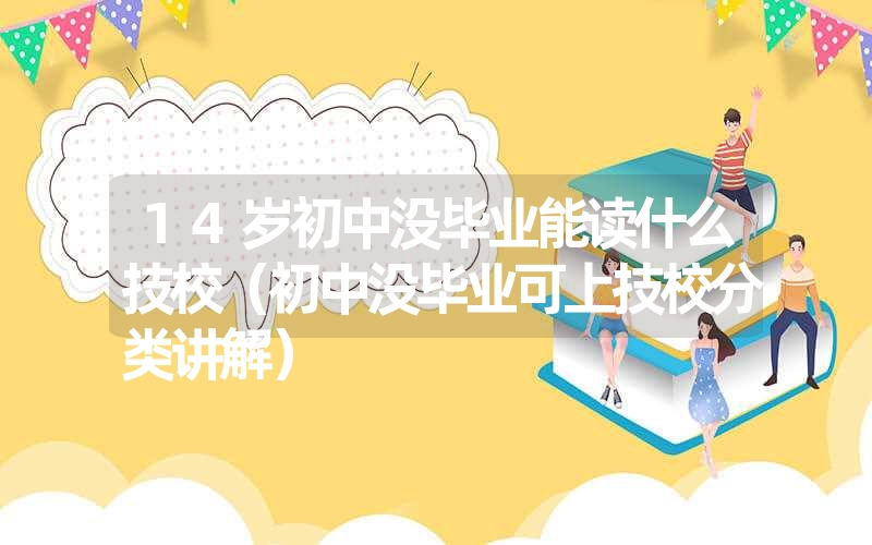 <font color='1677721'>14岁初中没毕业能读什么技校（初中没毕业可上技校分类讲解）</font>