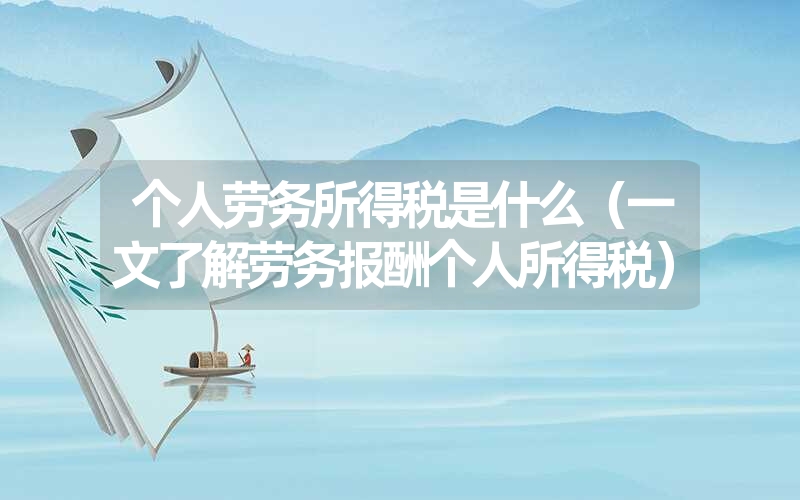 个人劳务所得税是什么(一文了解劳务报酬个人所得税) 个人劳务所得税是什么(一文了解劳务报酬个人所得税)
