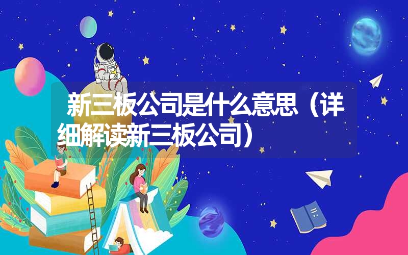 新三板公司是什么意思(详细解读新三板公司) 新三板公司是什么意思(详细解读新三板公司)