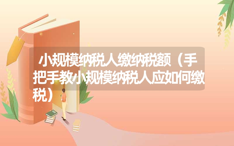 小规模纳税人缴纳税额（手把手教小规模纳税人应如何缴税）