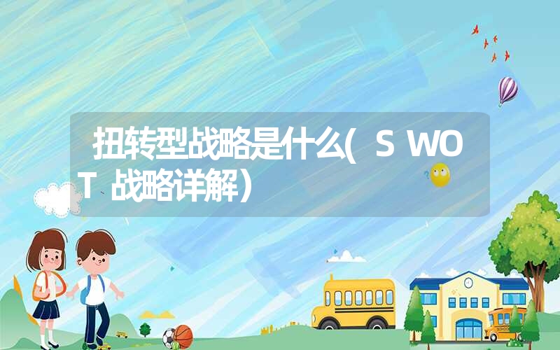 扭转型战略是什么(swot战略详解) 扭转型战略是什么(swot战略详解)