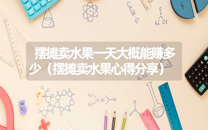 摆摊卖水果一天大概能赚多少(摆摊卖水果心得分享) 摆摊卖水果一天大概能赚多少(摆摊卖水果心得分享)