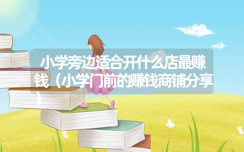 小学旁边适合开什么店最赚钱(小学门前的赚钱商铺分享) 小学旁边适合开什么店最赚钱(小学门前的赚钱商铺分享)