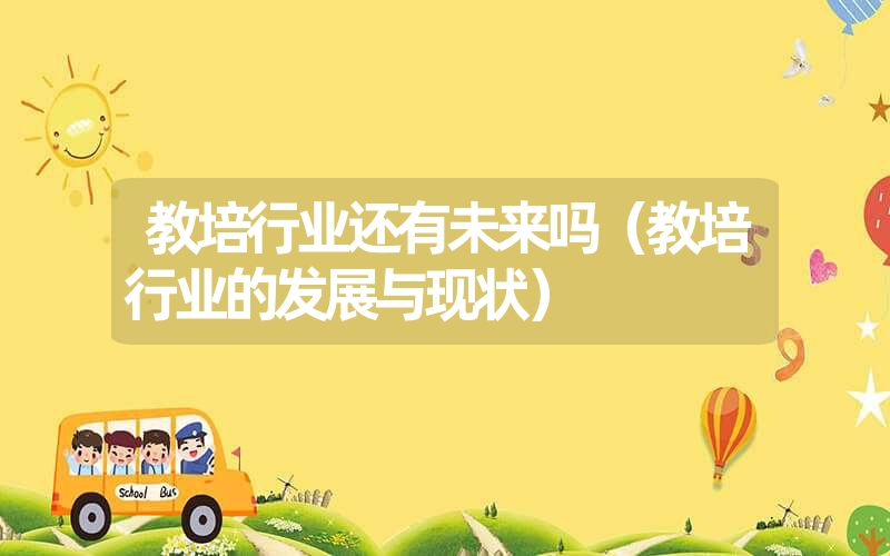 教培行业还有未来吗(教培行业的发展与现状) 教培行业还有未来吗(教培行业的发展与现状)