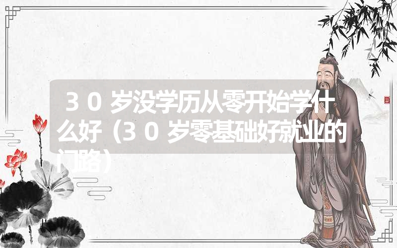 30岁没学历从零开始学什么好(30岁零基础好就业的门路) 30岁没学历从零开始学什么好(30岁零基础好就业的门路)