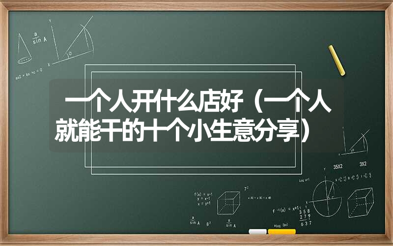一个人开什么店好(一个人就能干的十个小生意分享) 一个人开什么店好(一个人就能干的十个小生意分享)