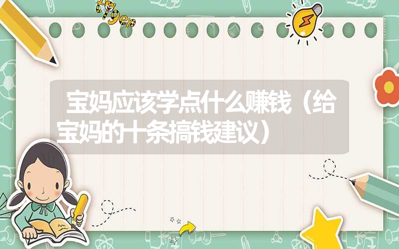 宝妈应该学点什么赚钱(给宝妈的十条搞钱建议) 宝妈应该学点什么赚钱(给宝妈的十条搞钱建议)