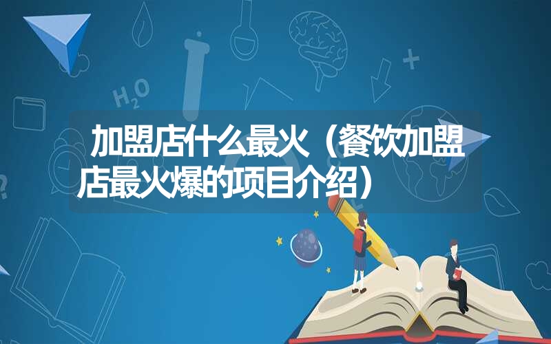 加盟店什么最火(餐饮加盟店最火爆的项目介绍) 加盟店什么最火(餐饮加盟店最火爆的项目介绍)