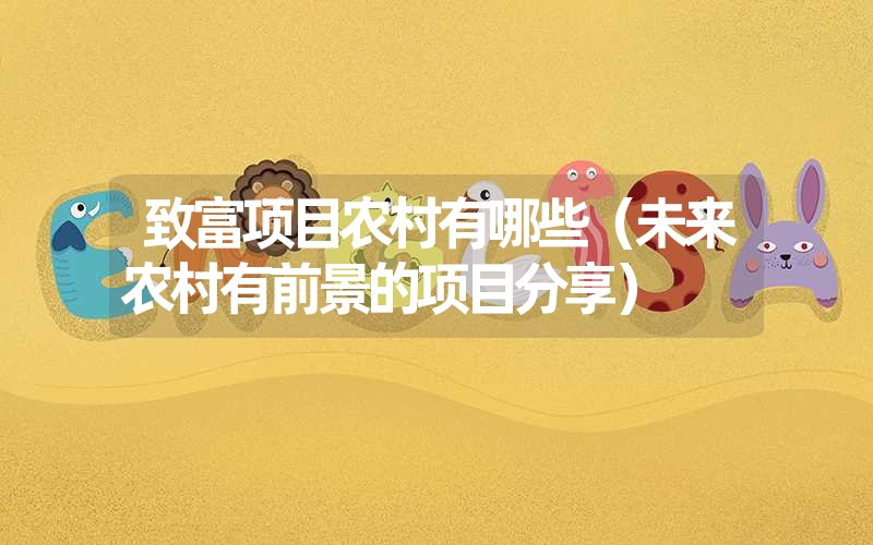 致富项目农村有哪些(未来农村有前景的项目分享) 致富项目农村有哪些(未来农村有前景的项目分享)