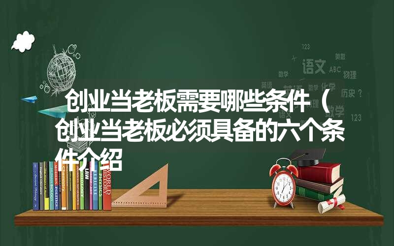 创业当老板需要哪些条件(创业当老板必须具备的六个条件介绍 创业当老板需要哪些条件(创业当老板必须具备的六个条件介绍