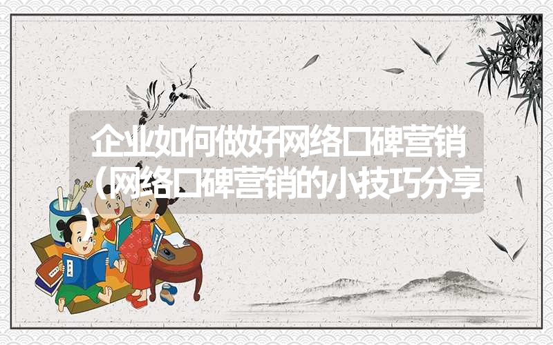 企业如何做好网络口碑营销(网络口碑营销的小技巧分享) 企业如何做好网络口碑营销(网络口碑营销的小技巧分享)