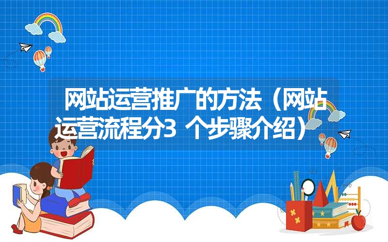 网站运营推广的方法(网站运营流程分3个步骤介绍) 网站运营推广的方法(网站运营流程分3个步骤介绍)