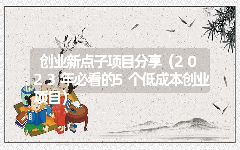 创业新点子项目分享(2023年必看的5个低成本创业项目) 创业新点子项目分享(2023年必看的5个低成本创业项目)
