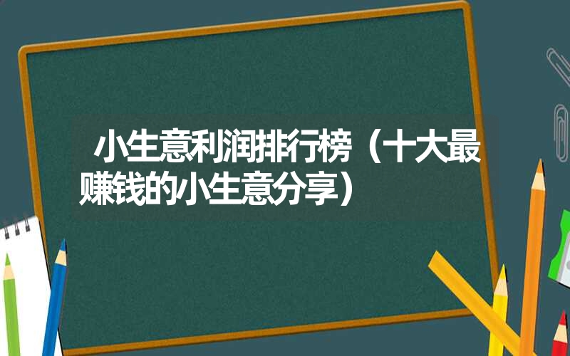 小生意利润排行榜(十大最赚钱的小生意分享) 小生意利润排行榜(十大最赚钱的小生意分享)