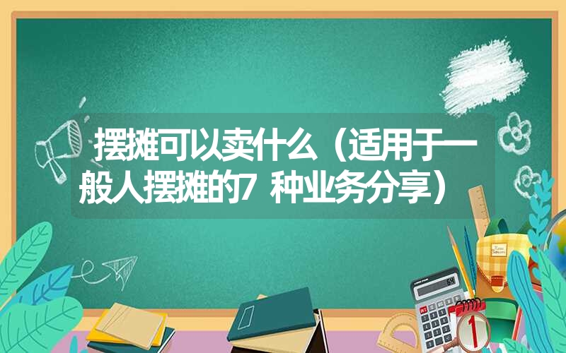 摆摊可以卖什么(适用于一般人摆摊的7种业务分享) 摆摊可以卖什么(适用于一般人摆摊的7种业务分享)