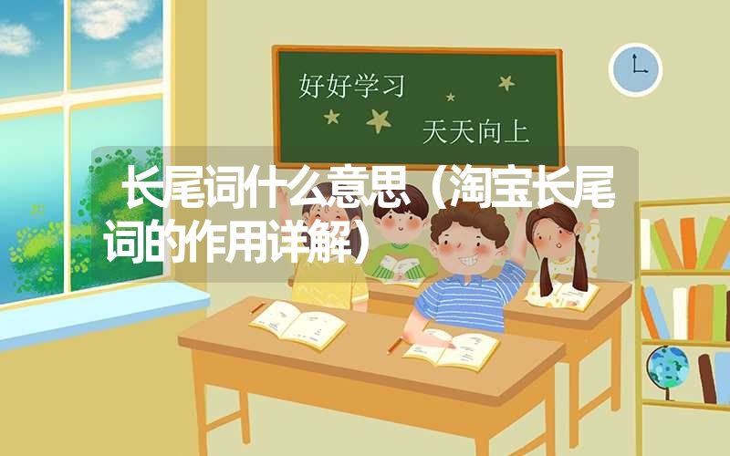 长尾词什么意思(淘宝长尾词的作用详解) 长尾词什么意思(淘宝长尾词的作用详解)