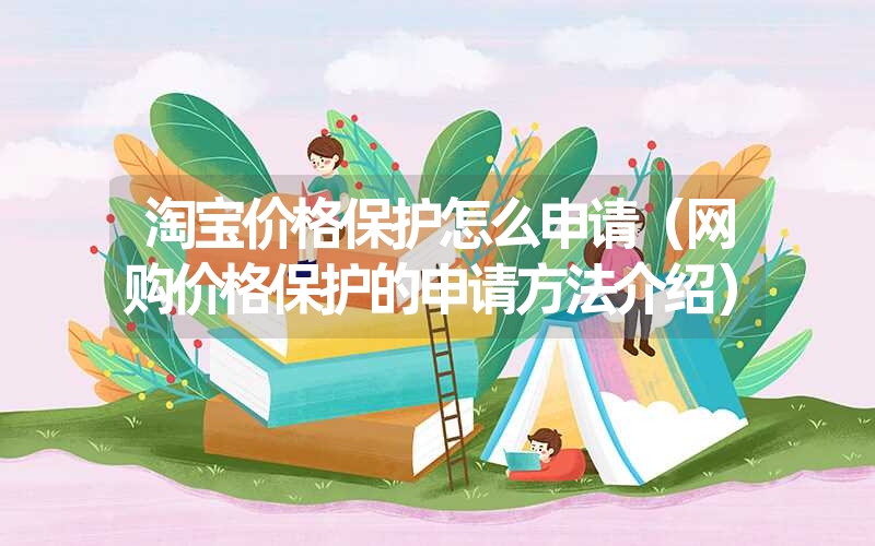 淘宝价格保护怎么申请(网购价格保护的申请方法介绍) 淘宝价格保护怎么申请(网购价格保护的申请方法介绍)