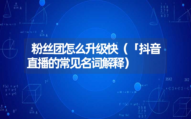 粉丝团怎么升级快(「抖音直播的常见名词解释) 粉丝团怎么升级快(「抖音直播的常见名词解释)