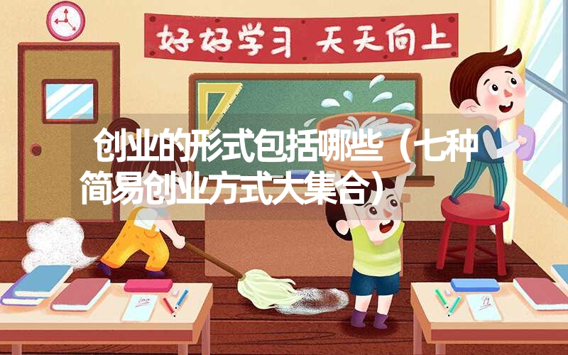 创业的形式包括哪些(七种简易创业方式大集合) 创业的形式包括哪些(七种简易创业方式大集合)