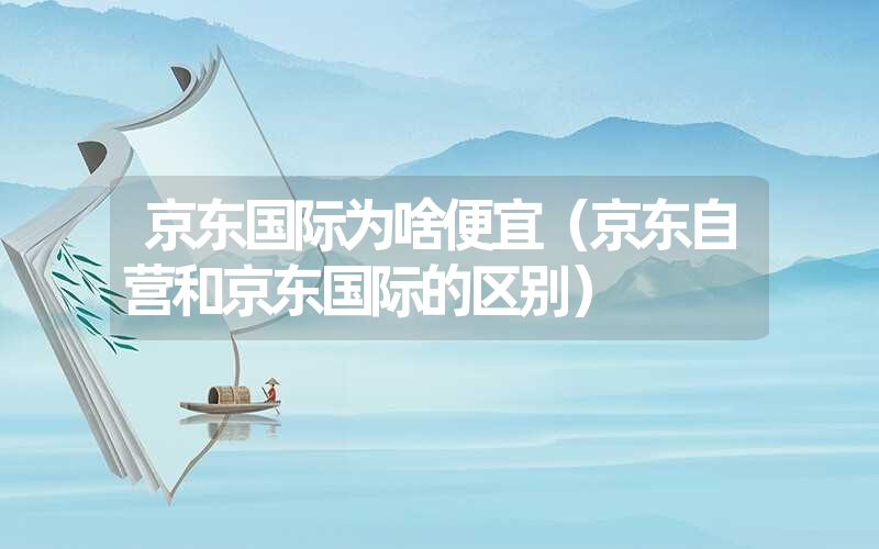 京东国际为啥便宜(京东自营和京东国际的区别) 京东国际为啥便宜(京东自营和京东国际的区别)