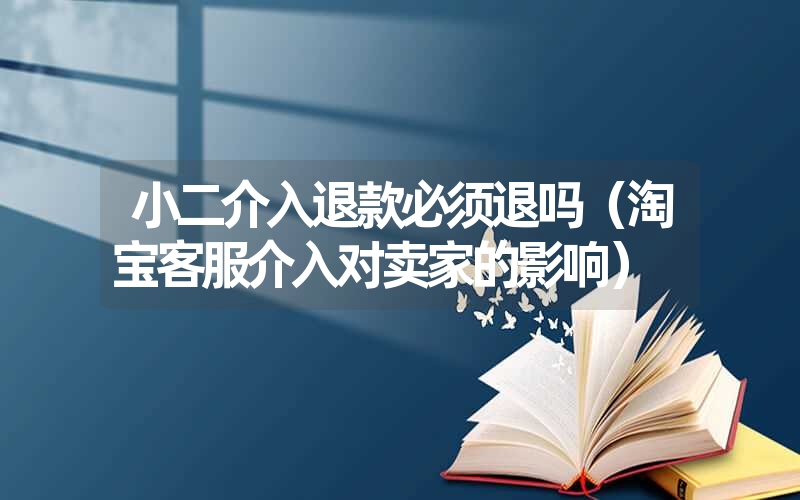 小二介入退款必须退吗(淘宝客服介入对卖家的影响) 小二介入退款必须退吗(淘宝客服介入对卖家的影响)