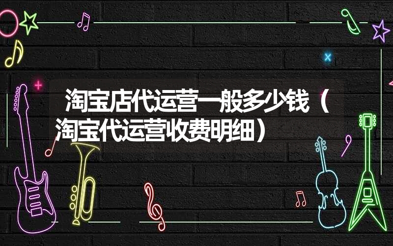 淘宝店代运营一般多少钱(淘宝代运营收费明细) 淘宝店代运营一般多少钱(淘宝代运营收费明细)