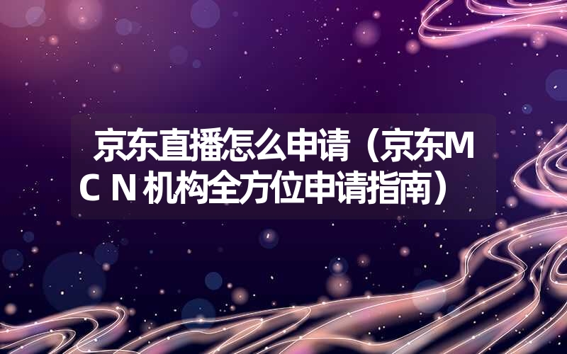 京东直播怎么申请(京东mcn机构全方位申请指南) 京东直播怎么申请(京东mcn机构全方位申请指南)