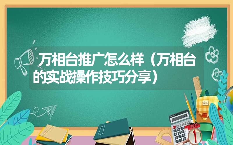 万相台推广怎么样(万相台的实战操作技巧分享) 万相台推广怎么样(万相台的实战操作技巧分享)