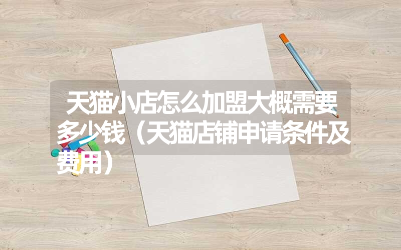 天猫小店怎么加盟大概需要多少钱(天猫店铺申请条件及费用) 天猫小店怎么加盟大概需要多少钱(天猫店铺申请条件及费用)
