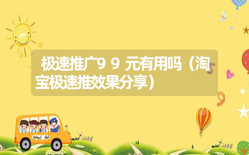 极速推广99元有用吗(淘宝极速推效果分享) 极速推广99元有用吗(淘宝极速推效果分享)